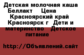 Детская молочная каша Беллакт  › Цена ­ 600 - Красноярский край, Красноярск г. Дети и материнство » Детское питание   